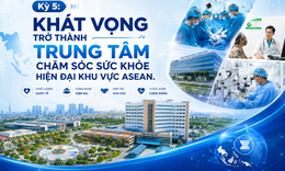 Kỳ 5: Khát vọng trở thành Trung tâm chăm sóc sức khoẻ hiện đại khu vực ASEAN