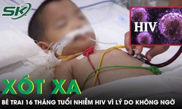 Xót xa bé trai 16 tháng tuổi nhiễm HIV vì nguyên nhân không ngờ tới