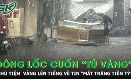 Thực hư vụ tiệm vàng ở Đắk Lắk 'mất trắng tiền tỷ' sau dông lốc