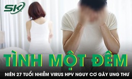 Quan hệ tình một đêm liên tục nam thanh niên 27 tuổi nhiễm virus HPV nguy cơ gây ung thư 
