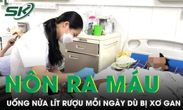 Uống nửa lít rượu mỗi ngày dù bị xơ gan, người đàn ông nôn ra máu ồ ạt