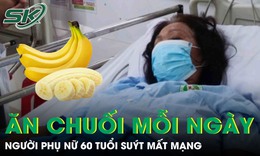 Người phụ nữ 60 tuổi suýt chết vì thói quen mỗi ngày ăn 1 quả chuối