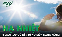 Gợi ý 5 loại rau củ giúp 'hạ nhiệt' mùa nắng nóng