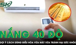 Nắng nóng 40 độ nhiều người nhập viện, gợi ý cách dùng điều hòa vừa mát vừa tránh hại sức khỏe