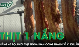 Nắng nóng 40 độ, thịt phơi ngoài ban công thành “ổ vi khuẩn” gây nguy cơ ngộ độc 