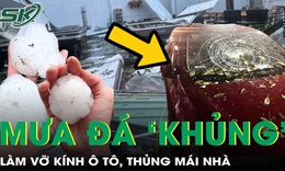 Mưa đá trút xuống miền Bắc, vỡ kính ô tô, thủng mái nhà, cảnh báo dông lốc còn tiếp diễn