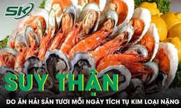 Suy thận do ăn hải sản tươi mỗi ngày tích tụ kim loại nặng trong cơ thể 