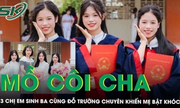 Mồ côi cha từ năm 3 tuổi, 3 chị em sinh ba cùng đỗ trường chuyên khiến mẹ bật khóc ‘vừa mừng vừa lo'