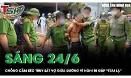 Sáng 24/6: Chồng ghen tuông cầm kéo truy sát vợ giữa đường vì nghi đi gặp 'trai lạ'