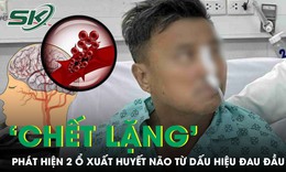 Đau đầu tưởng say nắng, người đàn ông 50 tuổi 'chết lặng' phát hiện 2 ổ xuất huyết não