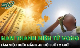 Làm việc dưới nắng 40 độ suốt 2 giờ, nam thanh niên 30 tuổi tử vong 