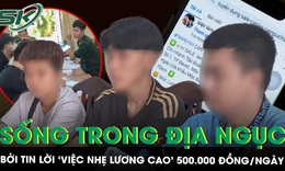 Tin lời ‘việc nhẹ lương cao’ 500.000 đồng/ngày, thanh niên Việt phải sống trong địa ngục