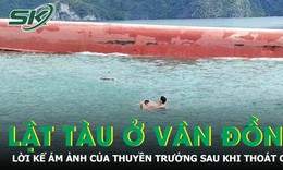 Lời kể ám ảnh của thuyền trưởng thoát chết vụ lật tàu chở cát ở Vân Đồn