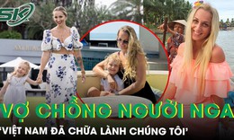 4 năm sống ở Việt Nam, vợ chồng người Nga xúc động vì sự tử tế của hàng xóm: ‘Việt Nam đã chữa lành chúng tôi’