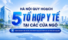 Hà Nội quy hoạch 5 tổ hợp y tế tại các cửa ngõ, xây mới 4 bệnh viện