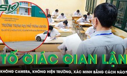 Tố giác gian lận thi tốt nghiệp THPT: Không camera, không hiện trường, xác minh bằng cách nào?