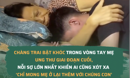 Chàng trai bật khóc trong vòng tay mẹ ung thư giai đoạn cuối, nỗi sợ lớn nhất khiến ai cũng xót xa