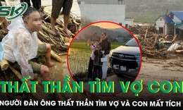 Được cứu sau khi bị lũ cuốn gần 1km, người chồng nghẹn ngào cầu xin tìm vợ và hai con mất tích