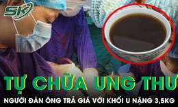 Tự chữa ung thư gan bằng thuốc nam người đàn ông trả giá với khối u nặng 3,5kg 