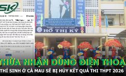 Thừa nhận dùng điện thoại trong giờ thi, thí sinh Cà Mau sẽ bị hủy kết quả thi THPT 2026