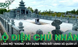 Lộ diện chủ nhân 3 khu lăng mộ 'khủng' xây trái phép trên đất do UBND xã quản lý