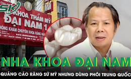 Nha khoa Đại Nam bị cáo buộc quảng cáo răng sứ Mỹ nhưng dùng phôi Trung Quốc, chiếm đoạt hơn 121 tỷ đồng