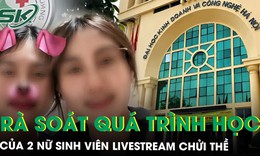 Rà soát quá trình học tập, rèn luyện đạo đức của 2 nữ sinh viên livestream chửi thề, dọa ‘tiêm thuốc độc’