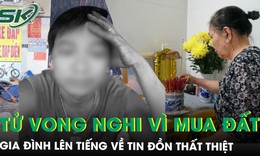 Vụ người đàn ông tử vong nghi vì mua đất: Gia đình mong cộng đồng ngừng lan truyền tin giả