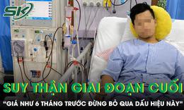 Người đàn ông suy thận giai đoạn cuối bật khóc “giá như 6 tháng trước đừng bỏ qua dấu hiệu này”