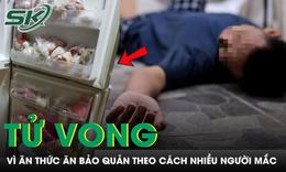 Người đàn ông 45 tuổi tử vong sau khi ăn thức ăn bảo quản theo cách nhiều người mắc