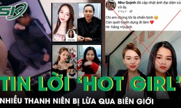 Tóm gọn 2 ‘hot girl’ mạng lừa bán nhiều thanh niên qua biên giới, hứa hẹn ‘việc nhẹ lương cao’