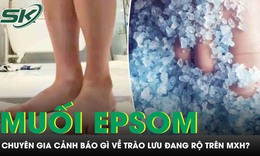 Rộ trào lưu đứng trên muối epsom để ngủ ngon và đẹp da, chuyên gia cảnh báo gì?