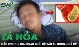 Tá hỏa nhận chẩn đoán ung thư giai đoạn cuối dù vẫn ăn ngon, ngủ tốt 