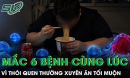 Thường xuyên ăn tối muộn, nam thanh niên 33 tuổi mắc cùng lúc 6 bệnh 