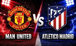 Lịch thi đấu bóng đá hôm nay ngày 1/8 - 2/8: MU đại chiến Atletico Madrid