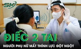 Đang nghe bình thường, người phụ nữ 30 tuổi bất ngờ điếc sâu cả hai tai
