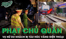 Phạt chủ quán cà phê vụ nữ du khách ngồi sát đường ray bị tàu hỏa húc văng điện thoại