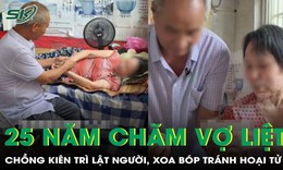 Chồng 25 năm thức canh, mỗi đêm lật người, xoa bóp tránh hoại tử cho vợ liệt 