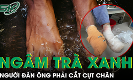 Ngâm chân nước trà xanh nóng chữa tê bì, người đàn ông phải cắt cụt chi
