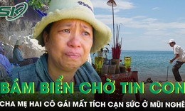 10 ngày không tin tức, cha mẹ hai cô gái mất tích vẫn bám biển chờ con