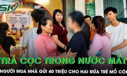 Nhận lại tiền cọc, người mua nhà gửi 40 triệu cho 2 anh em mồ côi