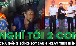 Người cha sống sót sau 4 ngày trôi dạt biển, gắng gượng vì nghĩ về 2 con