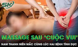 Đi massage sau 'cuộc vui' nam thanh niên 22 tuổi mắc cùng lúc hai bệnh tình dục 