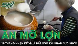 Ăn mỡ lợn mỗi ngày suốt 18 tháng người phụ nữ 56 tuổi nhận kết quả bất ngờ khi khám sức khỏe