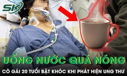 Cô gái 20 tuổi bật khóc khi phát hiện ung thư vì duy trì thói quen uống nước quá nóng mỗi ngày