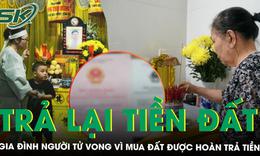 Vụ người đàn ông tử vong vì mua đất lệch ranh ở TPHCM: Gia đình người mua nhận lại tiền, trả lại đất