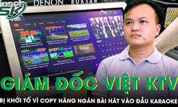Khởi tố giám đốc Việt KTV vì copy hàng nghìn bài hát vào đầu karaoke