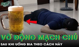 Người đàn ông 36 tuổi vỡ động mạch chủ sau khi uống bia theo cách này