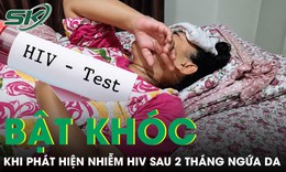 Người phụ nữ 60 tuổi bật khóc khi phát hiện nhiễm HIV sau 2 tháng ngứa da