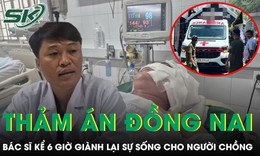 Bác sĩ kể 6 giờ giành lại sự sống cho người chồng trong vụ án ở Đồng Nai